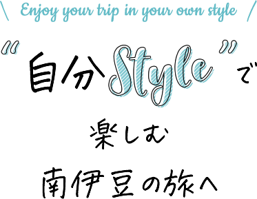Enjoy your trip in your own style　『自分Style』で楽しむ南伊豆の旅へ